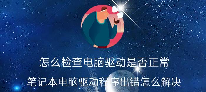 怎么检查电脑驱动是否正常 笔记本电脑驱动程序出错怎么解决？